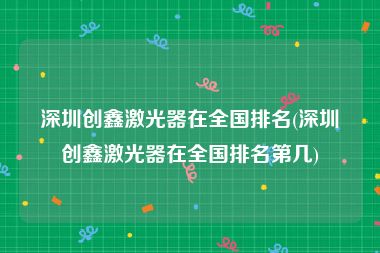 深圳创鑫激光器在全国排名(深圳创鑫激光器在全国排名第几)