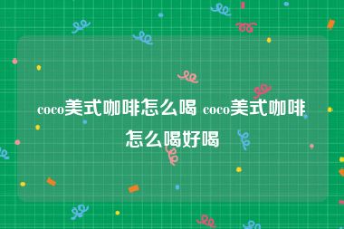 coco美式咖啡怎么喝 coco美式咖啡怎么喝好喝