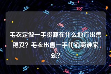 毛衣定做一手货源在什么地方出售稳妥？毛衣出售一手代销商谁家强？