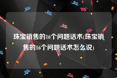 珠宝销售的16个问题话术(珠宝销售的16个问题话术怎么说)