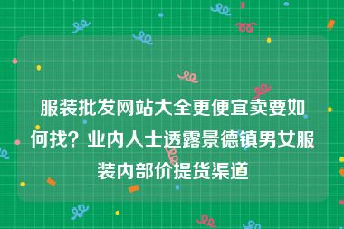 服装批发网站大全更便宜卖要如何找？业内人士透露景德镇男女服装内部价提货渠道