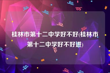 桂林市第十二中学好不好(桂林市第十二中学好不好进)