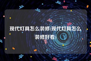 现代灯具怎么装修(现代灯具怎么装修好看)