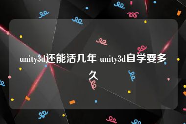 unity3d还能活几年 unity3d自学要多久