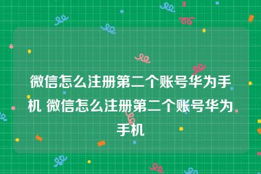 微信怎么注册第二个账号华为手机 微信怎么注册第二个账号华为手机