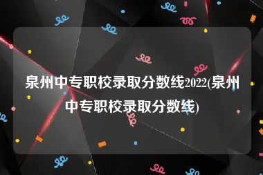 泉州中专职校录取分数线2022(泉州中专职校录取分数线)