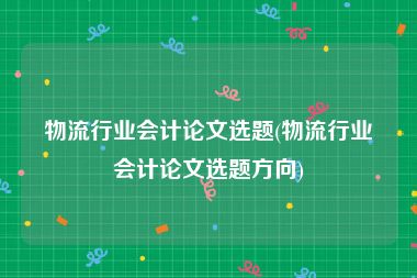 物流行业会计论文选题(物流行业会计论文选题方向)