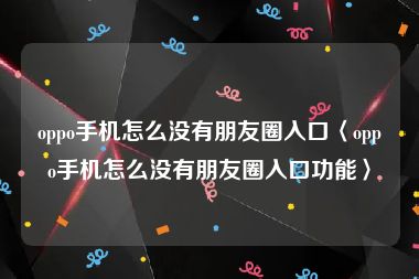 oppo手机怎么没有朋友圈入口〈oppo手机怎么没有朋友圈入口功能〉