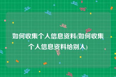 如何收集个人信息资料(如何收集个人信息资料给别人)