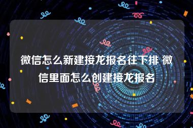 微信怎么新建接龙报名往下排 微信里面怎么创建接龙报名