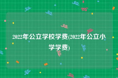 2022年公立学校学费(2022年公立小学学费)