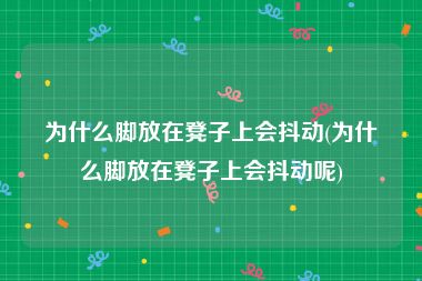 为什么脚放在凳子上会抖动(为什么脚放在凳子上会抖动呢)