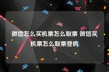 微信怎么买机票怎么取票 微信买机票怎么取票登机