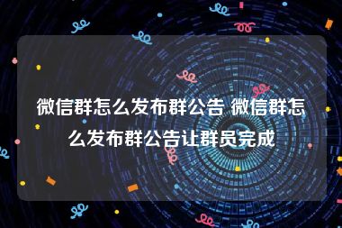 微信群怎么发布群公告 微信群怎么发布群公告让群员完成