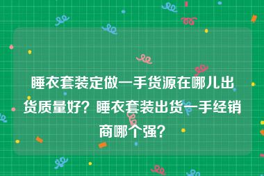 睡衣套装定做一手货源在哪儿出货质量好？睡衣套装出货一手经销商哪个强？