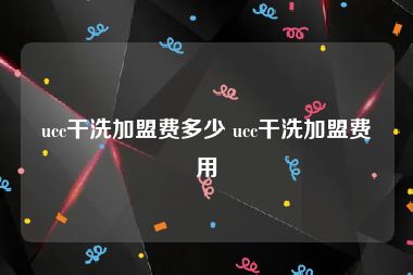 ucc干洗加盟费多少 ucc干洗加盟费用