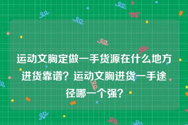 运动文胸定做一手货源在什么地方进货靠谱？运动文胸进货一手途径哪一个强？