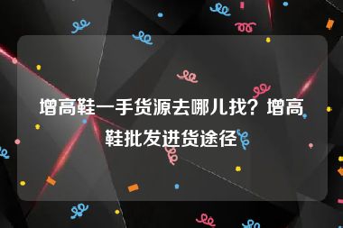 增高鞋一手货源去哪儿找？增高鞋批发进货途径