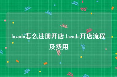 lazada怎么注册开店 lazada开店流程及费用