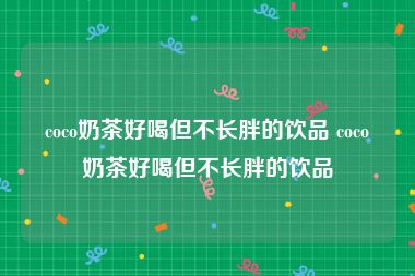 coco奶茶好喝但不长胖的饮品 coco奶茶好喝但不长胖的饮品