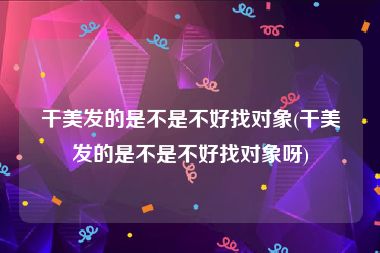 干美发的是不是不好找对象(干美发的是不是不好找对象呀)