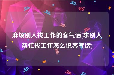 麻烦别人找工作的客气话(求别人帮忙找工作怎么说客气话)