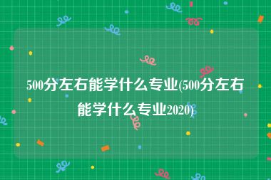 500分左右能学什么专业(500分左右能学什么专业2020)