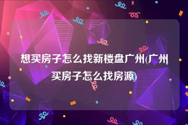 想买房子怎么找新楼盘广州(广州买房子怎么找房源)