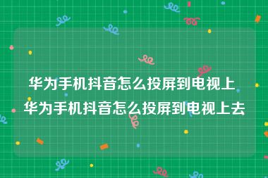 华为手机抖音怎么投屏到电视上 华为手机抖音怎么投屏到电视上去