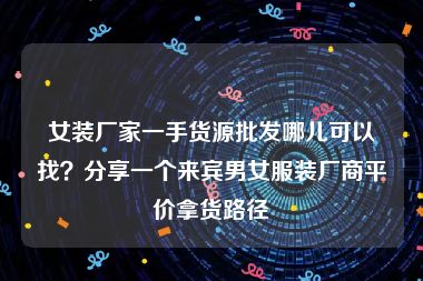 女装厂家一手货源批发哪儿可以找？分享一个来宾男女服装厂商平价拿货路径