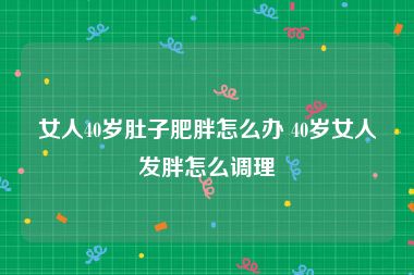 女人40岁肚子肥胖怎么办 40岁女人发胖怎么调理