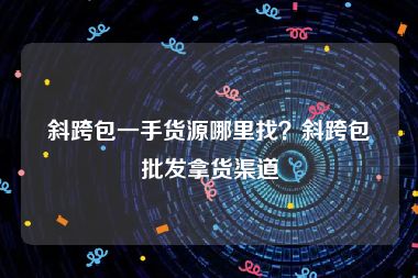 斜跨包一手货源哪里找？斜跨包批发拿货渠道