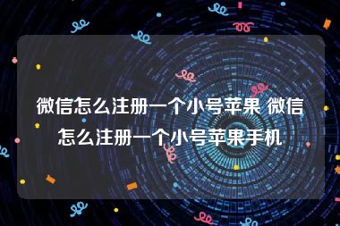 微信怎么注册一个小号苹果 微信怎么注册一个小号苹果手机