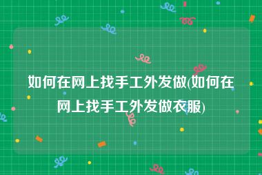 如何在网上找手工外发做(如何在网上找手工外发做衣服)