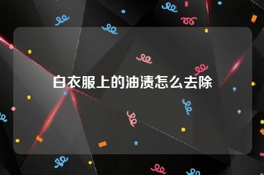 白衣服上的油渍怎么去除