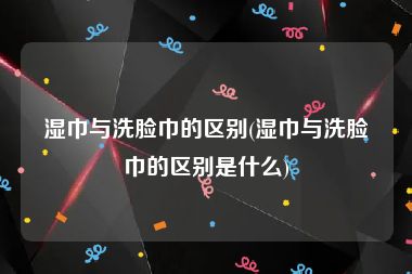 湿巾与洗脸巾的区别(湿巾与洗脸巾的区别是什么)