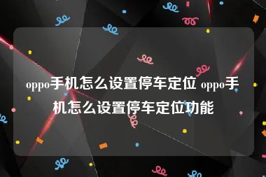 oppo手机怎么设置停车定位 oppo手机怎么设置停车定位功能