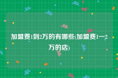 加盟费1到2万的有哪些(加盟费1一2万的店)