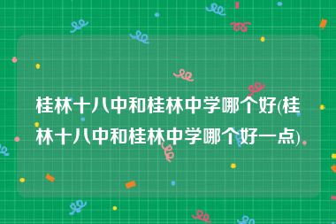 桂林十八中和桂林中学哪个好(桂林十八中和桂林中学哪个好一点)