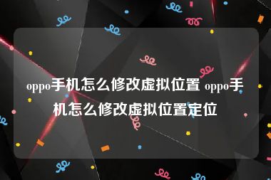 oppo手机怎么修改虚拟位置 oppo手机怎么修改虚拟位置定位