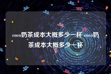 coco奶茶成本大概多少一杯 coco奶茶成本大概多少一杯