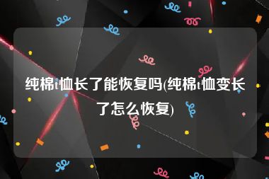 纯棉t恤长了能恢复吗(纯棉t恤变长了怎么恢复)