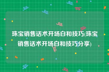 珠宝销售话术开场白和技巧(珠宝销售话术开场白和技巧分享)