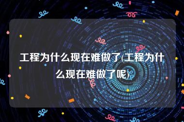 工程为什么现在难做了(工程为什么现在难做了呢)