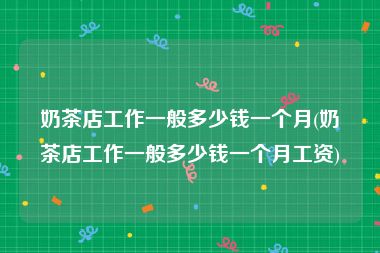 奶茶店工作一般多少钱一个月(奶茶店工作一般多少钱一个月工资)