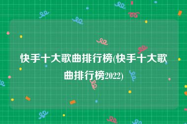 快手十大歌曲排行榜(快手十大歌曲排行榜2022)