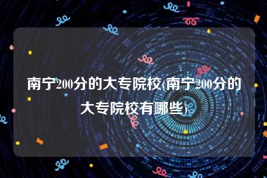 南宁200分的大专院校(南宁200分的大专院校有哪些)