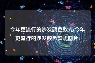 今年更流行的沙发颜色款式(今年更流行的沙发颜色款式图片)