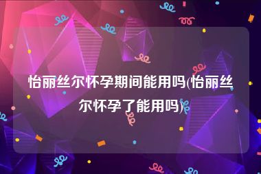 怡丽丝尔怀孕期间能用吗(怡丽丝尔怀孕了能用吗)