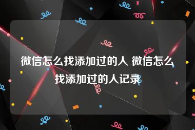 微信怎么找添加过的人 微信怎么找添加过的人记录